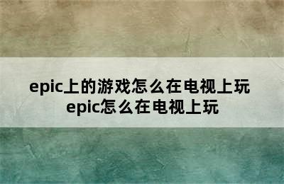 epic上的游戏怎么在电视上玩 epic怎么在电视上玩